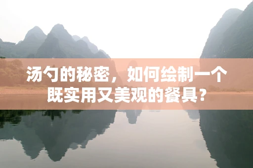 汤勺的秘密，如何绘制一个既实用又美观的餐具？
