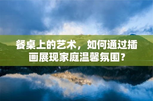 餐桌上的艺术，如何通过插画展现家庭温馨氛围？