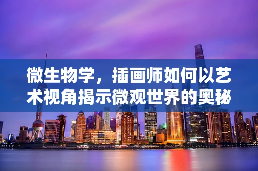 微生物学，插画师如何以艺术视角揭示微观世界的奥秘？