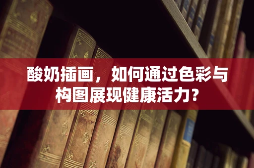 酸奶插画，如何通过色彩与构图展现健康活力？