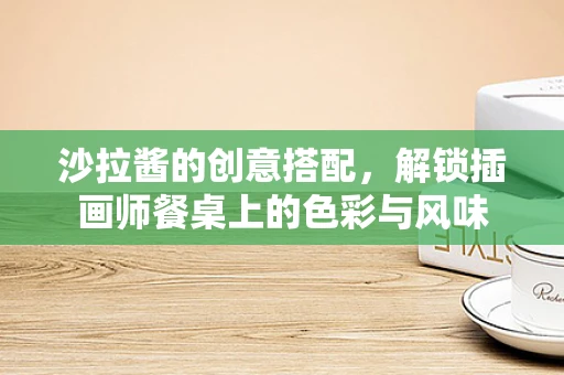 沙拉酱的创意搭配，解锁插画师餐桌上的色彩与风味