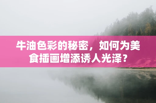 牛油色彩的秘密，如何为美食插画增添诱人光泽？
