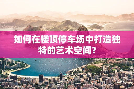 如何在楼顶停车场中打造独特的艺术空间？