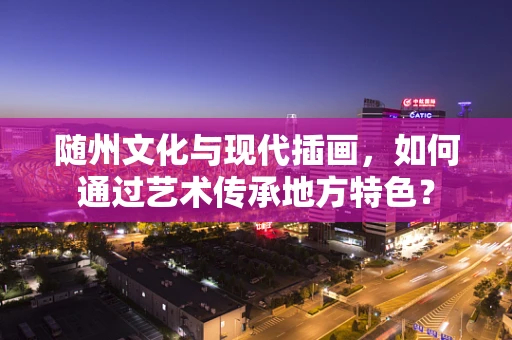 随州文化与现代插画，如何通过艺术传承地方特色？