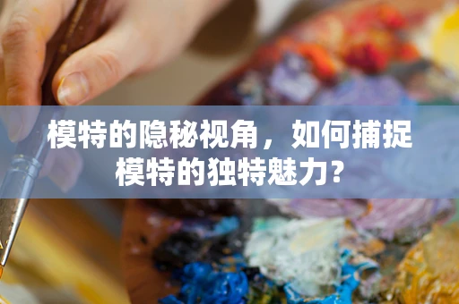 模特的隐秘视角，如何捕捉模特的独特魅力？