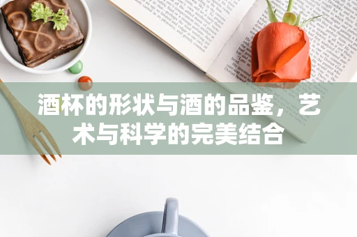 酒杯的形状与酒的品鉴，艺术与科学的完美结合