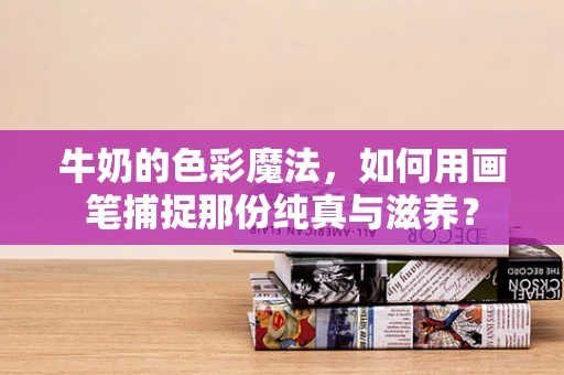 牛奶的色彩魔法，如何用画笔捕捉那份纯真与滋养？