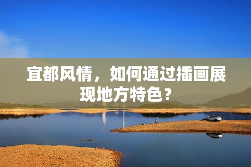 宜都风情，如何通过插画展现地方特色？