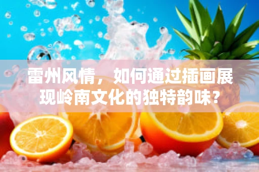 雷州风情，如何通过插画展现岭南文化的独特韵味？
