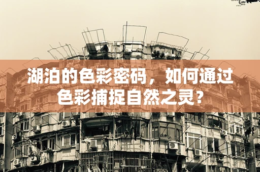 湖泊的色彩密码，如何通过色彩捕捉自然之灵？