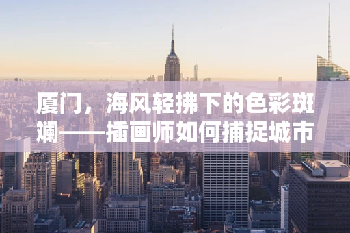 厦门，海风轻拂下的色彩斑斓——插画师如何捕捉城市灵魂？