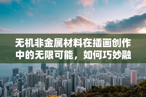 无机非金属材料在插画创作中的无限可能，如何巧妙融入与提升作品质感？