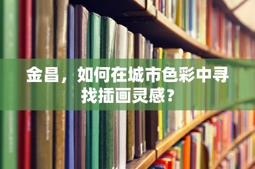 金昌，如何在城市色彩中寻找插画灵感？