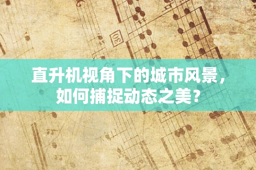 直升机视角下的城市风景，如何捕捉动态之美？