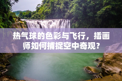 热气球的色彩与飞行，插画师如何捕捉空中奇观？