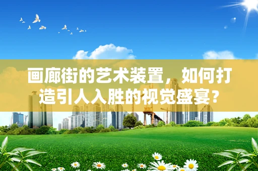画廊街的艺术装置，如何打造引人入胜的视觉盛宴？