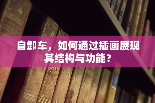 自卸车，如何通过插画展现其结构与功能？