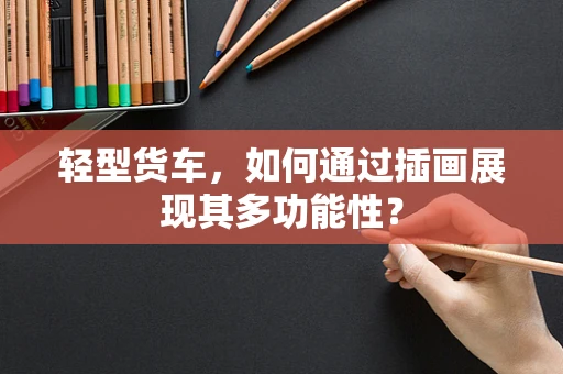 轻型货车，如何通过插画展现其多功能性？