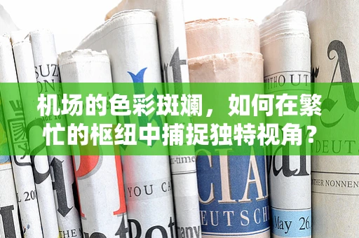机场的色彩斑斓，如何在繁忙的枢纽中捕捉独特视角？