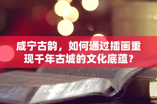 咸宁古韵，如何通过插画重现千年古城的文化底蕴？