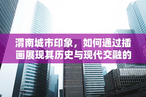 渭南城市印象，如何通过插画展现其历史与现代交融的独特魅力？