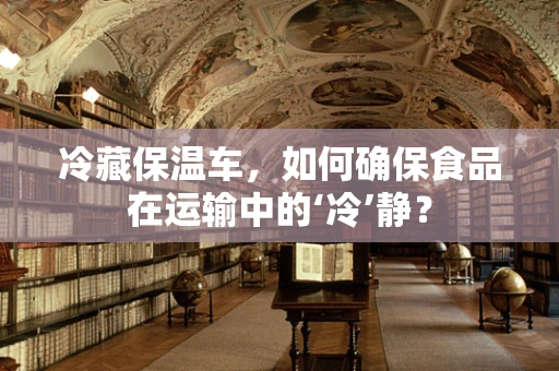 冷藏保温车，如何确保食品在运输中的‘冷’静？