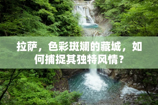 拉萨，色彩斑斓的藏城，如何捕捉其独特风情？