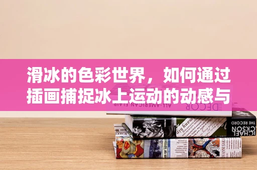 滑冰的色彩世界，如何通过插画捕捉冰上运动的动感与激情？
