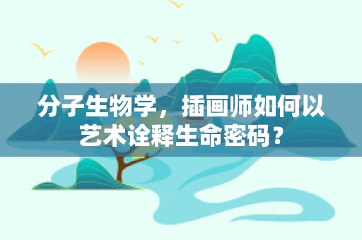 分子生物学，插画师如何以艺术诠释生命密码？