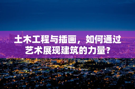土木工程与插画，如何通过艺术展现建筑的力量？