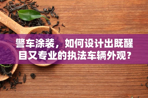 警车涂装，如何设计出既醒目又专业的执法车辆外观？