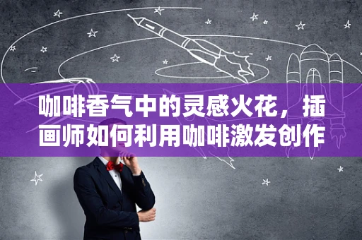 咖啡香气中的灵感火花，插画师如何利用咖啡激发创作灵感？