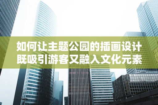如何让主题公园的插画设计既吸引游客又融入文化元素？