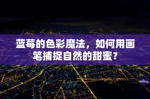蓝莓的色彩魔法，如何用画笔捕捉自然的甜蜜？