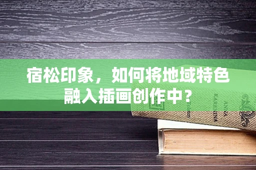 宿松印象，如何将地域特色融入插画创作中？