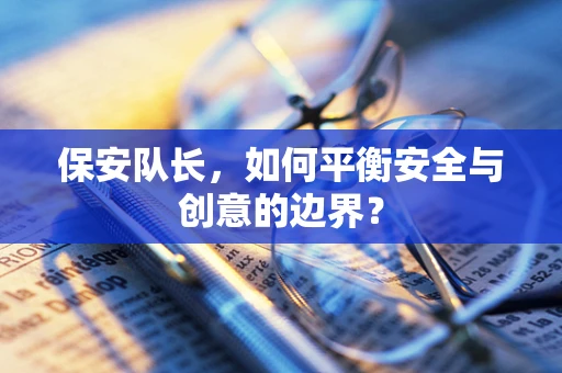 保安队长，如何平衡安全与创意的边界？