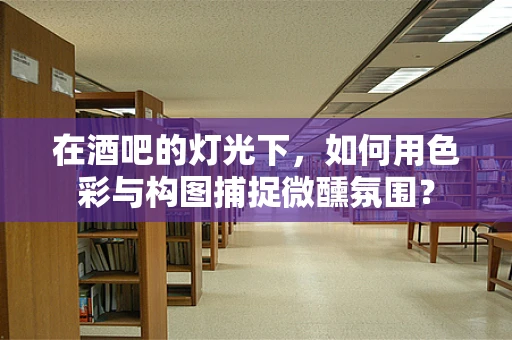在酒吧的灯光下，如何用色彩与构图捕捉微醺氛围？