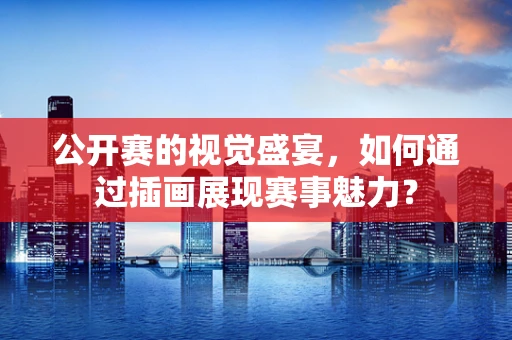 公开赛的视觉盛宴，如何通过插画展现赛事魅力？