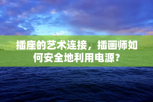 插座的艺术连接，插画师如何安全地利用电源？