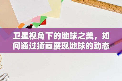 卫星视角下的地球之美，如何通过插画展现地球的动态变化？