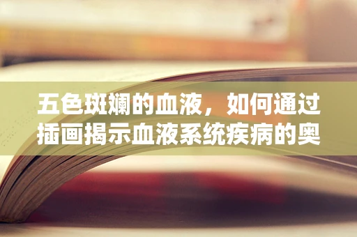五色斑斓的血液，如何通过插画揭示血液系统疾病的奥秘？