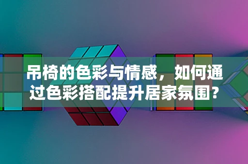 吊椅的色彩与情感，如何通过色彩搭配提升居家氛围？