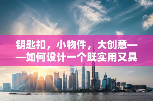 钥匙扣，小物件，大创意——如何设计一个既实用又具个性的钥匙扣？