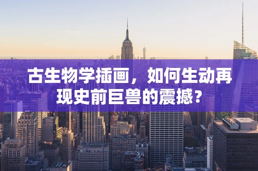古生物学插画，如何生动再现史前巨兽的震撼？