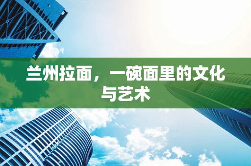 兰州拉面，一碗面里的文化与艺术