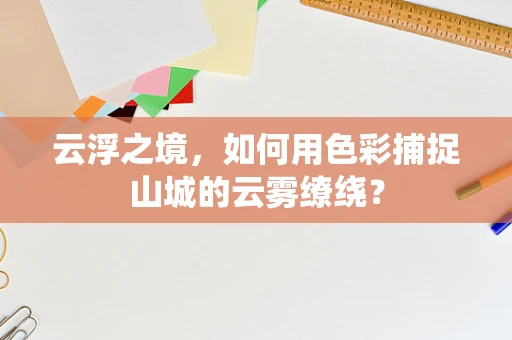 云浮之境，如何用色彩捕捉山城的云雾缭绕？