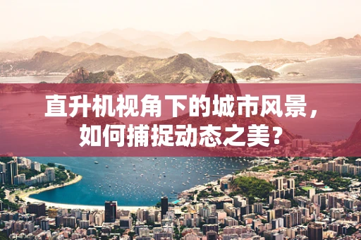 直升机视角下的城市风景，如何捕捉动态之美？