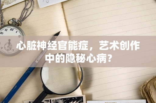 心脏神经官能症，艺术创作中的隐秘心病？