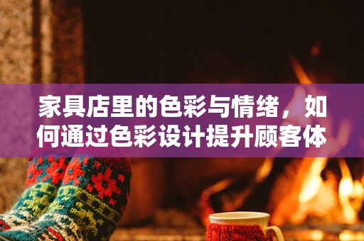 家具店里的色彩与情绪，如何通过色彩设计提升顾客体验？
