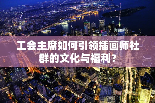 工会主席如何引领插画师社群的文化与福利？